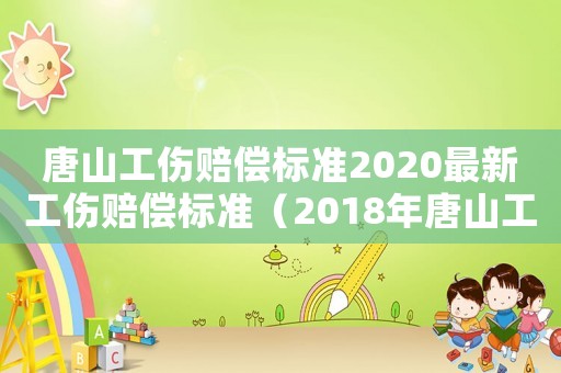 唐山工傷賠償標(biāo)準(zhǔn)2020最新工傷賠償標(biāo)準(zhǔn)（2018年唐山工傷鑒定標(biāo)準(zhǔn)）