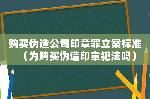購買偽造公司印章罪立案標(biāo)準(zhǔn)（為購買偽造印章犯法嗎）