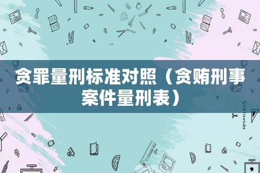 貪罪量刑標(biāo)準(zhǔn)對(duì)照（貪賄刑事案件量刑表）