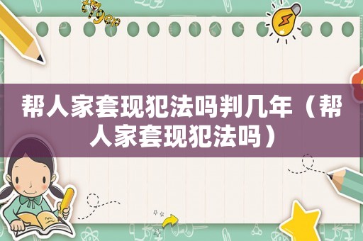 幫人家套現(xiàn)犯法嗎判幾年（幫人家套現(xiàn)犯法嗎）