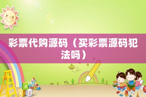 彩票代購源碼（買彩票源碼犯法嗎）
