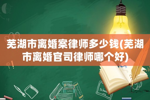 蕪湖市離婚案律師多少錢(蕪湖市離婚官司律師哪個好)