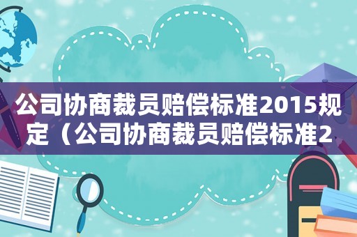 公司協(xié)商裁員賠償標(biāo)準(zhǔn)2015規(guī)定（公司協(xié)商裁員賠償標(biāo)準(zhǔn)2015）