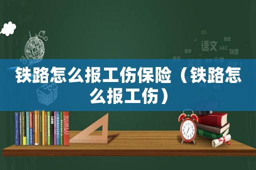 鐵路怎么報(bào)工傷保險(xiǎn)（鐵路怎么報(bào)工傷）