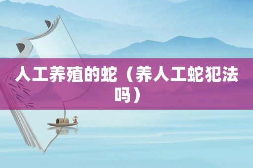 人工養(yǎng)殖的蛇（養(yǎng)人工蛇犯法嗎）