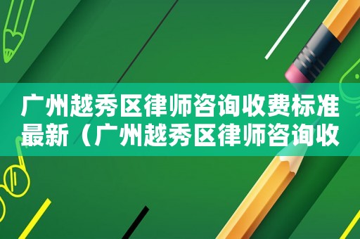 廣州越秀區(qū)律師咨詢收費(fèi)標(biāo)準(zhǔn)最新（廣州越秀區(qū)律師咨詢收費(fèi)標(biāo)準(zhǔn)）