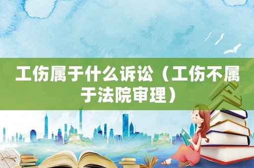 工傷屬于什么訴訟（工傷不屬于法院審理）