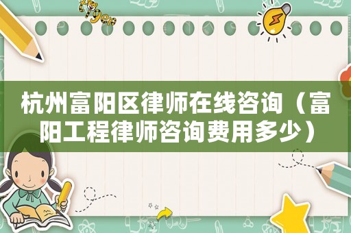 杭州富陽區(qū)律師在線咨詢（富陽工程律師咨詢費(fèi)用多少）