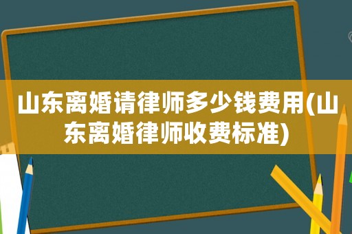 山東離婚請律師多少錢費(fèi)用(山東離婚律師收費(fèi)標(biāo)準(zhǔn))