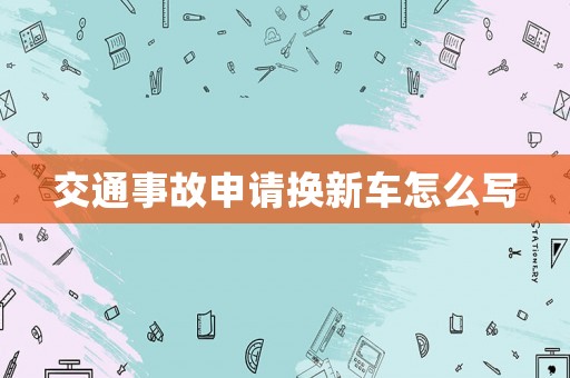 交通事故申請(qǐng)換新車怎么寫
