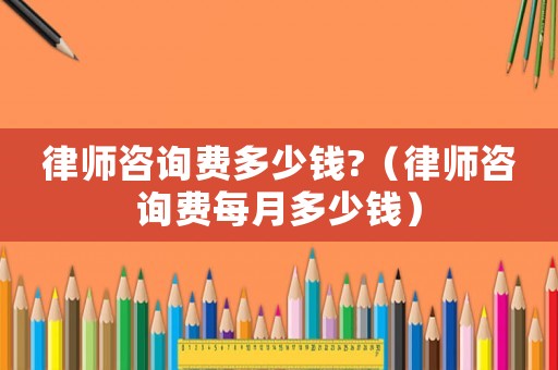 律師咨詢費(fèi)多少錢?（律師咨詢費(fèi)每月多少錢）