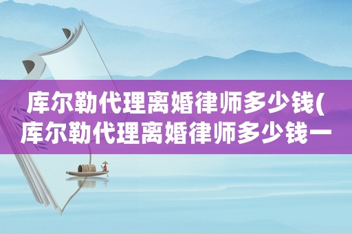 庫爾勒代理離婚律師多少錢(庫爾勒代理離婚律師多少錢一個月)
