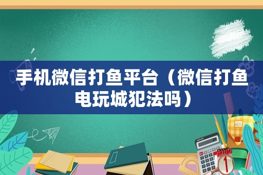 手機微信打魚平臺（微信打魚電玩城犯法嗎）