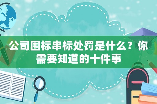 公司圍標(biāo)串標(biāo)處罰是什么？你需要知道的十件事