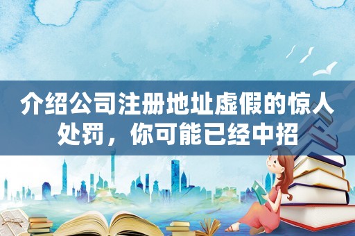 介紹公司注冊地址虛假的驚人處罰，你可能已經(jīng)中招