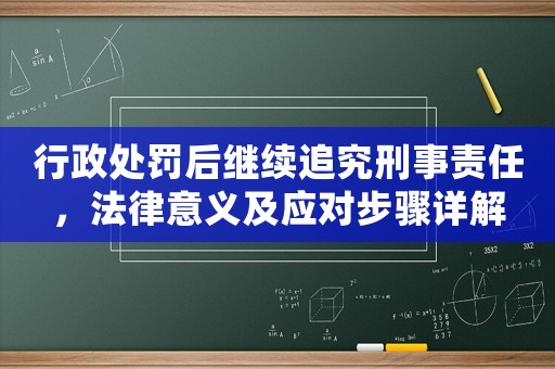 行政處罰后繼續(xù)追究刑事責(zé)任，法律意義及應(yīng)對(duì)步驟詳解