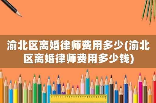 渝北區(qū)離婚律師費用多少(渝北區(qū)離婚律師費用多少錢)