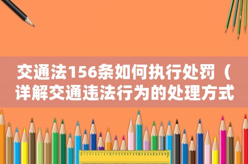 交通法156條如何執(zhí)行處罰（詳解交通違法行為的處理方式）