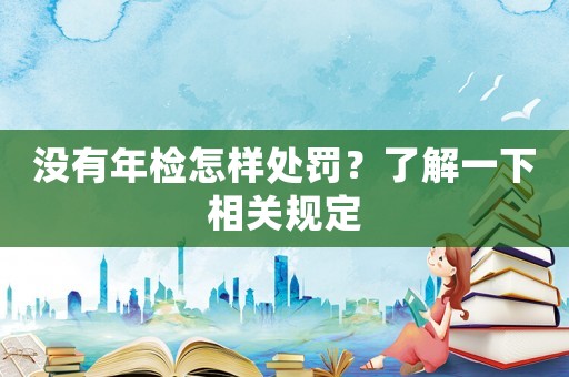 沒有年檢怎樣處罰？了解一下相關(guān)規(guī)定