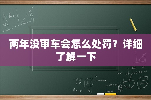 兩年沒審車會怎么處罰？詳細(xì)了解一下