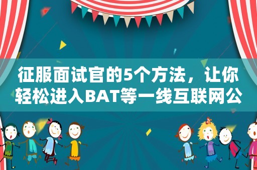 征服面試官的5個(gè)方法，讓你輕松進(jìn)入BAT等一線互聯(lián)網(wǎng)公司做運(yùn)營