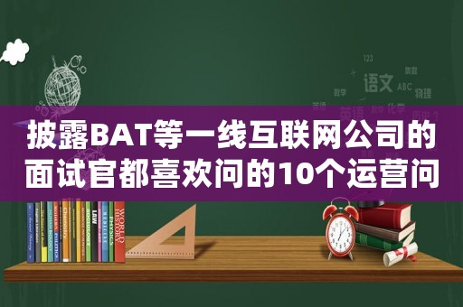 披露BAT等一線互聯(lián)網(wǎng)公司的面試官都喜歡問的10個運營問題