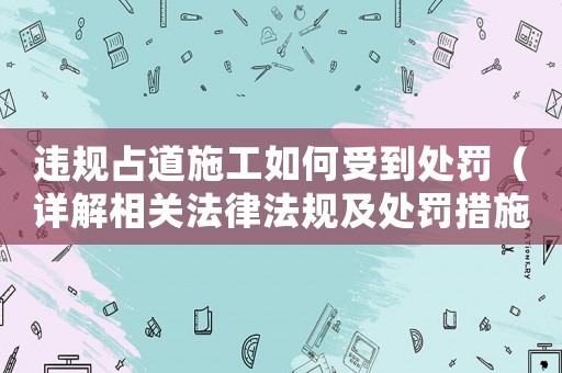 違規(guī)占道施工如何受到處罰（詳解相關(guān)法律法規(guī)及處罰措施）