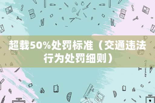 超載50%處罰標準（交通違法行為處罰細則）
