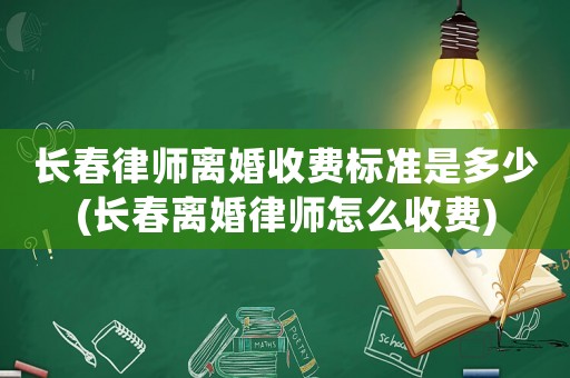 長春律師離婚收費標(biāo)準(zhǔn)是多少(長春離婚律師怎么收費)