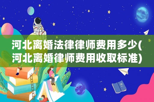 河北離婚法律律師費用多少(河北離婚律師費用收取標準)
