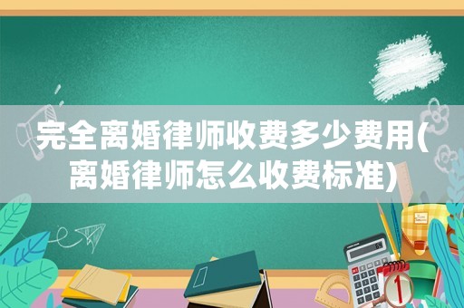 完全離婚律師收費(fèi)多少費(fèi)用(離婚律師怎么收費(fèi)標(biāo)準(zhǔn))