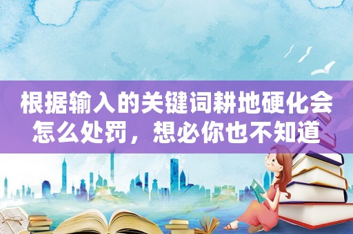 根據(jù)輸入的關(guān)鍵詞耕地硬化會怎么處罰，想必你也不知道