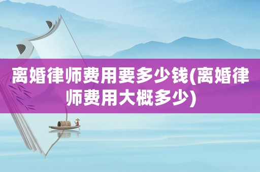 離婚律師費(fèi)用要多少錢(離婚律師費(fèi)用大概多少)