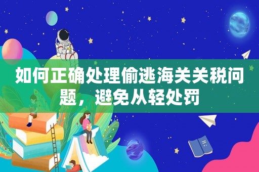 如何正確處理偷逃海關(guān)關(guān)稅問(wèn)題，避免從輕處罰