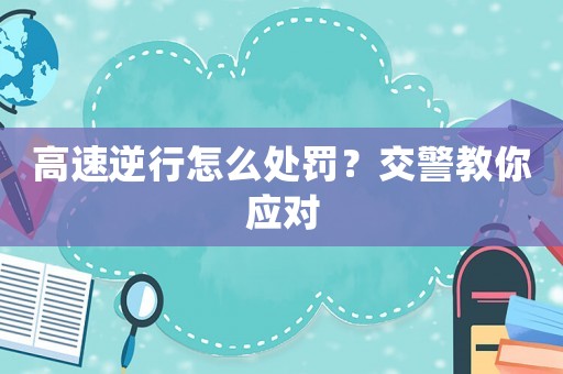 高速逆行怎么處罰？交警教你應(yīng)對