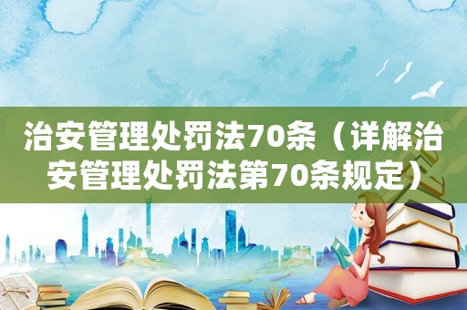 治安管理處罰法70條（詳解治安管理處罰法第70條規(guī)定）