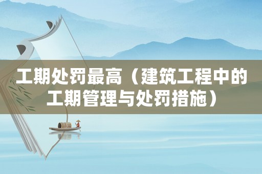 工期處罰最高（建筑工程中的工期管理與處罰措施）