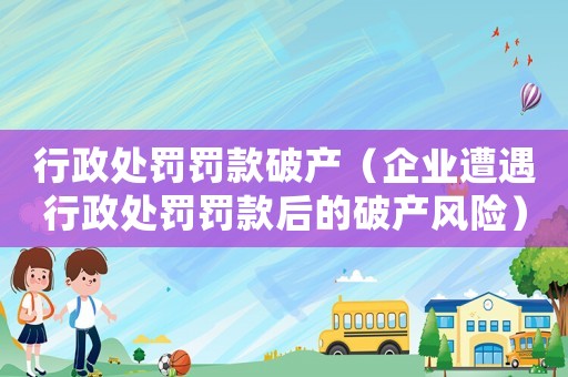 行政處罰罰款破產(chǎn)（企業(yè)遭遇行政處罰罰款后的破產(chǎn)風(fēng)險(xiǎn)）