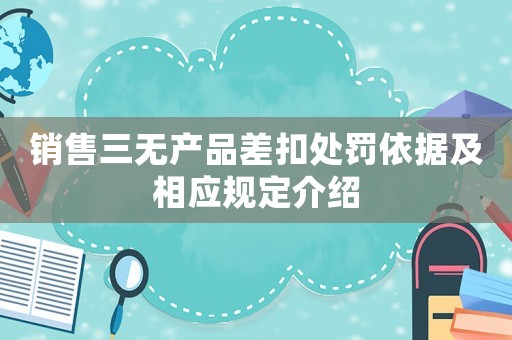 銷售三無(wú)產(chǎn)品差扣處罰依據(jù)及相應(yīng)規(guī)定介紹