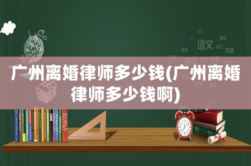 廣州離婚律師多少錢(廣州離婚律師多少錢啊)