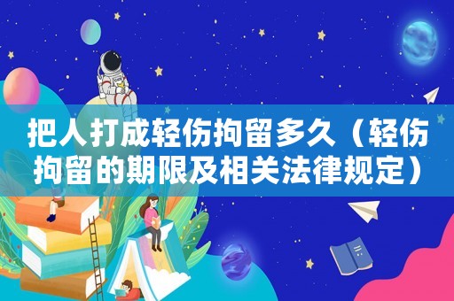 把人打成輕傷拘留多久（輕傷拘留的期限及相關(guān)法律規(guī)定）