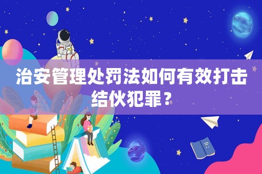 治安管理處罰法如何有效打擊結(jié)伙犯罪？