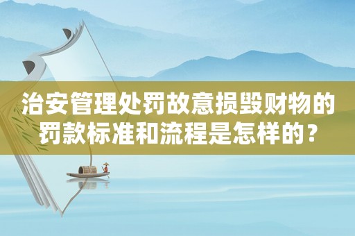 治安管理處罰故意損毀財(cái)物的罰款標(biāo)準(zhǔn)和流程是怎樣的？