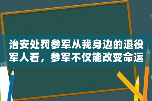 治安處罰參軍從我身邊的退役軍人看，參軍不僅能改變命運(yùn)，還能給你帶來更多意想不到的收獲