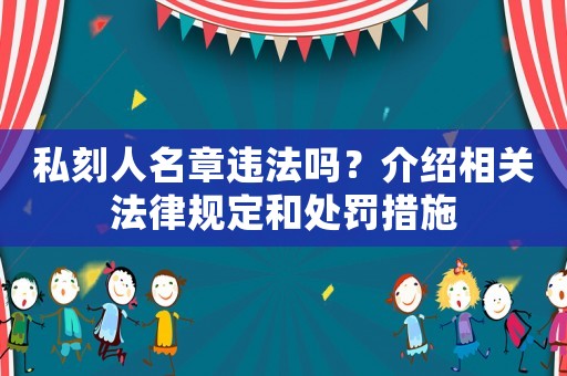 私刻人名章違法嗎？介紹相關(guān)法律規(guī)定和處罰措施