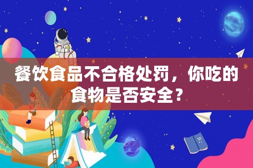 餐飲食品不合格處罰，你吃的食物是否安全？