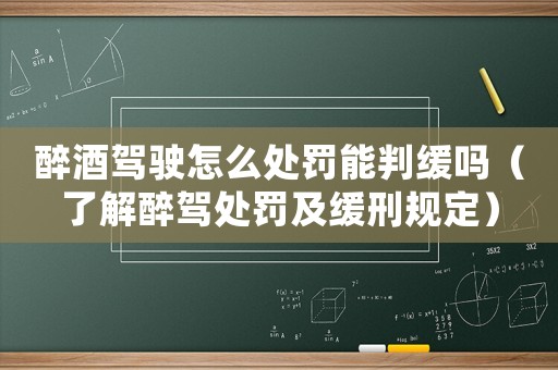 醉酒駕駛怎么處罰能判緩嗎（了解醉駕處罰及緩刑規(guī)定）