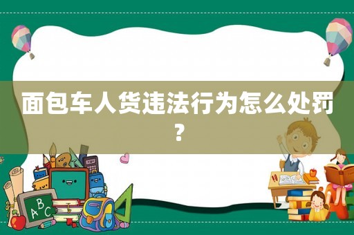 面包車人貨違法行為怎么處罰？