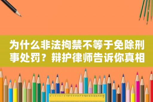 為什么非法拘禁不等于免除刑事處罰？辯護(hù)律師告訴你真相