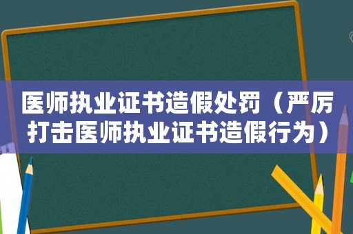 醫(yī)師執(zhí)業(yè)證書造假處罰（嚴厲打擊醫(yī)師執(zhí)業(yè)證書造假行為）